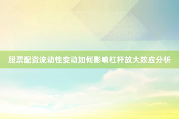 股票配资流动性变动如何影响杠杆放大效应分析