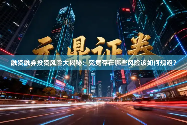 融资融券投资风险大揭秘：究竟存在哪些风险该如何规避？