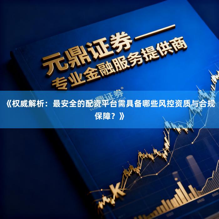 《权威解析：最安全的配资平台需具备哪些风控资质与合规保障？》