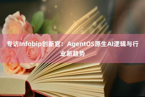 专访Infobip创新官：AgentOS原生AI逻辑与行业新趋势
