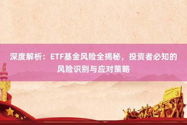 深度解析：ETF基金风险全揭秘，投资者必知的风险识别与应对策略