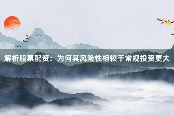 解析股票配资：为何其风险性相较于常规投资更大