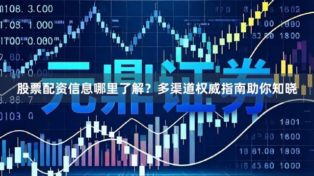 股票配资信息哪里了解？多渠道权威指南助你知晓