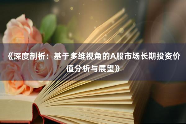 《深度剖析：基于多维视角的A股市场长期投资价值分析与展望》