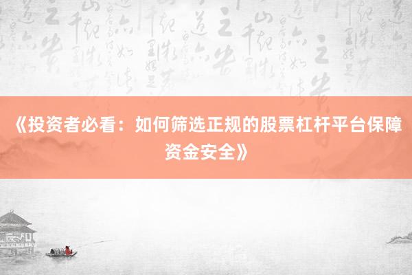 《投资者必看：如何筛选正规的股票杠杆平台保障资金安全》
