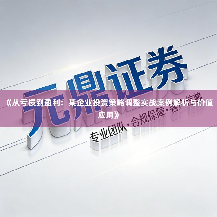 《从亏损到盈利：某企业投资策略调整实战案例解析与价值应用》