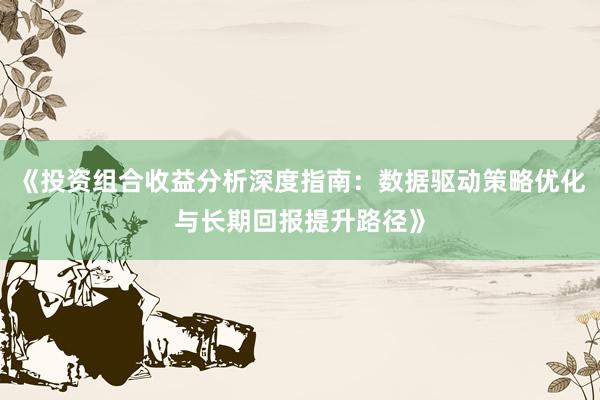 《投资组合收益分析深度指南：数据驱动策略优化与长期回报提升路径》