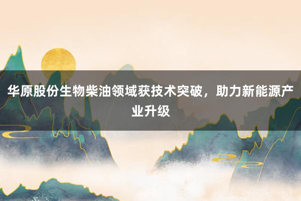 华原股份生物柴油领域获技术突破，助力新能源产业升级