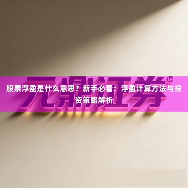 股票浮盈是什么意思？新手必看：浮盈计算方法与投资策略解析