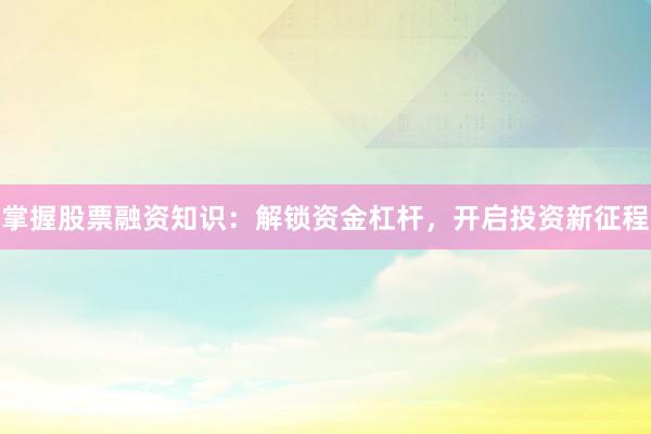 掌握股票融资知识：解锁资金杠杆，开启投资新征程