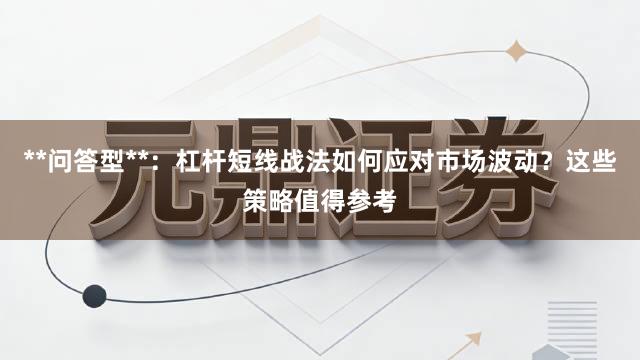 **问答型**：杠杆短线战法如何应对市场波动？这些策略值得参考