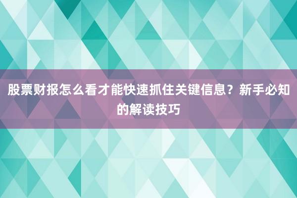 股票财报怎么看才能快速抓住关键信息？新手必知的解读技巧