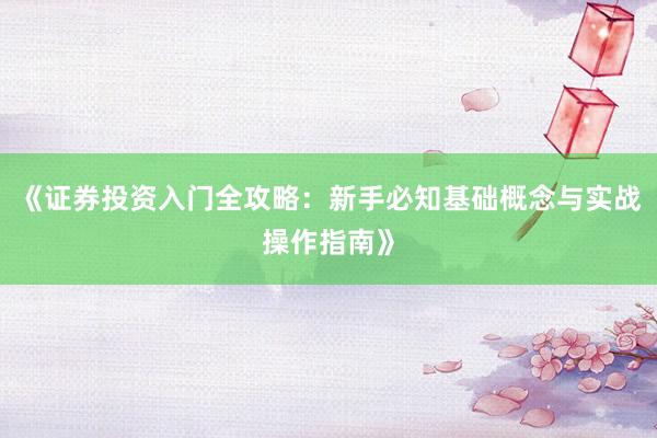 《证券投资入门全攻略：新手必知基础概念与实战操作指南》
