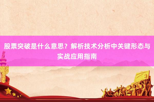 股票突破是什么意思？解析技术分析中关键形态与实战应用指南