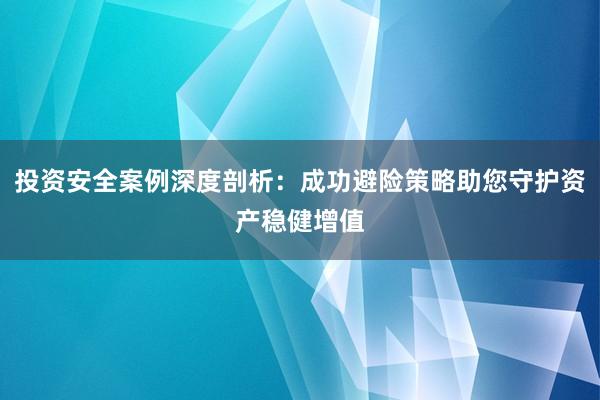 投资安全案例深度剖析：成功避险策略助您守护资产稳健增值