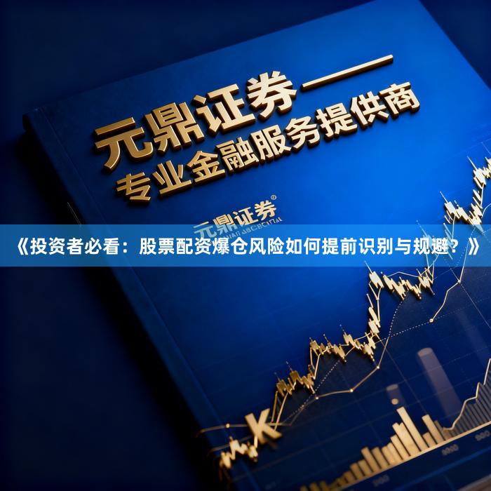 《投资者必看：股票配资爆仓风险如何提前识别与规避？》