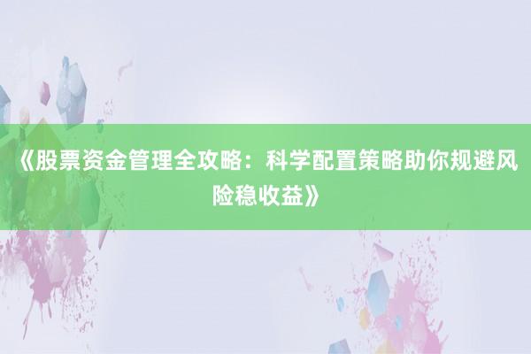 《股票资金管理全攻略：科学配置策略助你规避风险稳收益》
