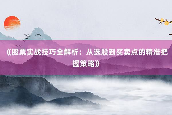 《股票实战技巧全解析：从选股到买卖点的精准把握策略》