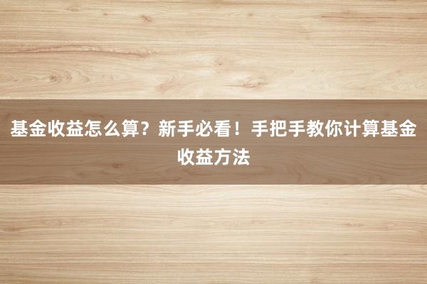 基金收益怎么算？新手必看！手把手教你计算基金收益方法
