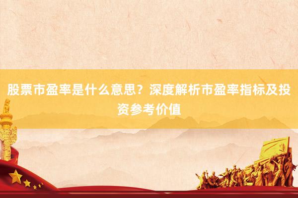 股票市盈率是什么意思？深度解析市盈率指标及投资参考价值