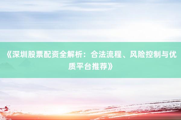 《深圳股票配资全解析：合法流程、风险控制与优质平台推荐》