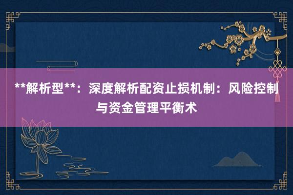 **解析型**：深度解析配资止损机制：风险控制与资金管理平衡术