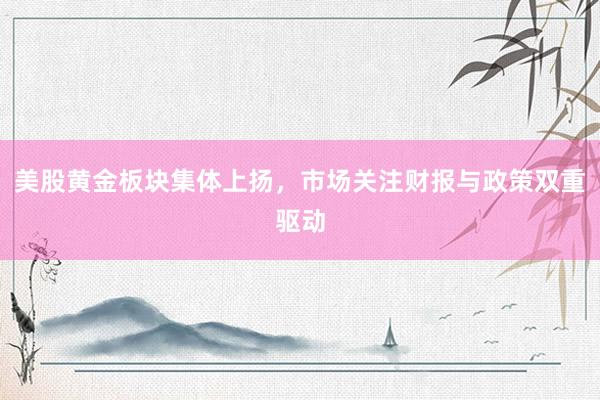 美股黄金板块集体上扬，市场关注财报与政策双重驱动