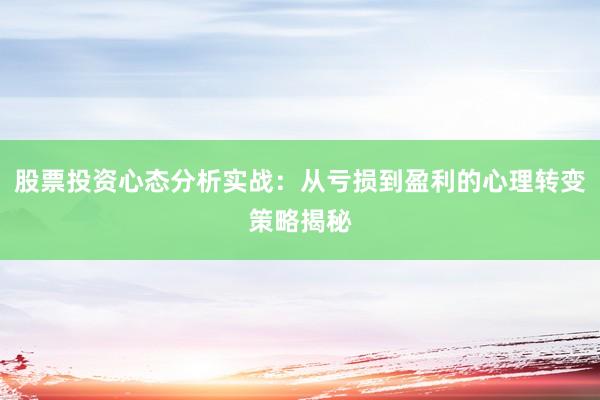 股票投资心态分析实战：从亏损到盈利的心理转变策略揭秘