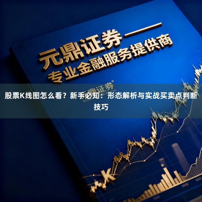 股票K线图怎么看？新手必知：形态解析与实战买卖点判断技巧