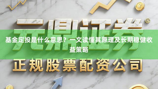 基金定投是什么意思?一文读懂其原理及长期稳健收益策略