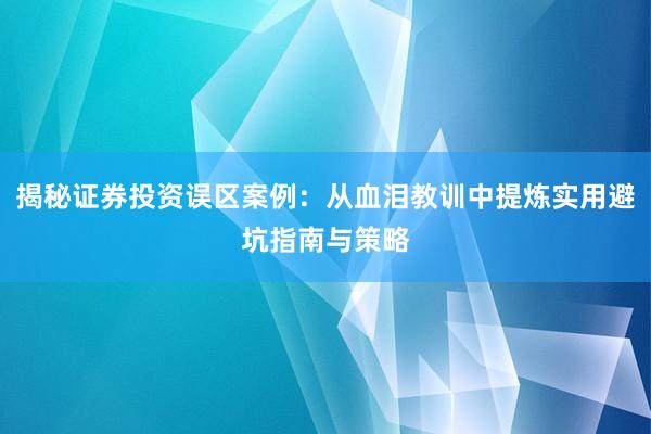 揭秘证券投资误区案例：从血泪教训中提炼实用避坑指南与策略