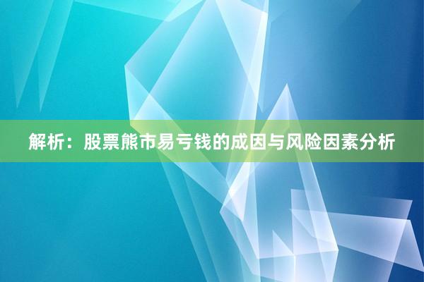 解析：股票熊市易亏钱的成因与风险因素分析