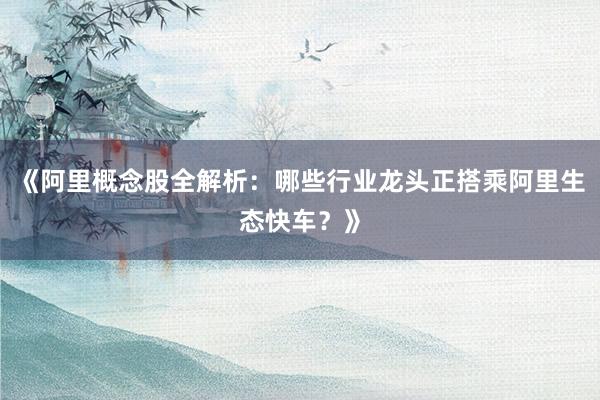《阿里概念股全解析：哪些行业龙头正搭乘阿里生态快车？》