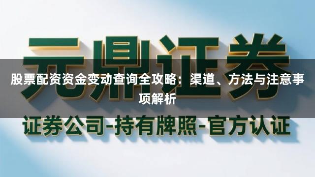 股票配资资金变动查询全攻略：渠道、方法与注意事项解析
