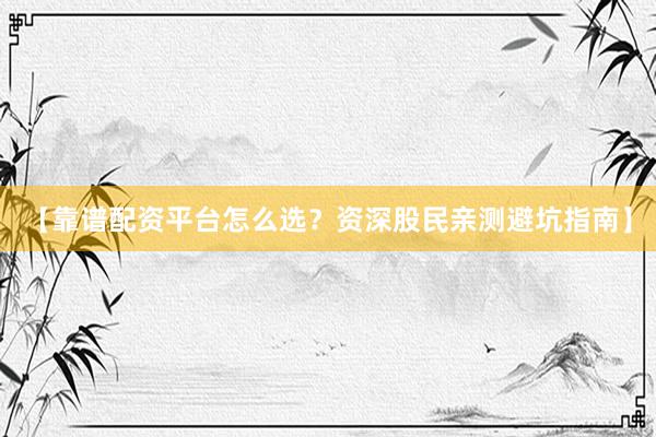 【靠谱配资平台怎么选？资深股民亲测避坑指南】