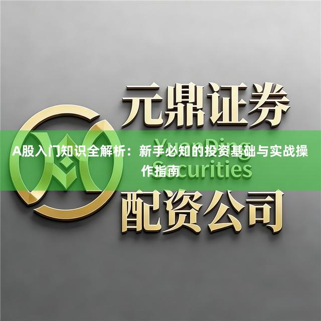 A股入门知识全解析：新手必知的投资基础与实战操作指南
