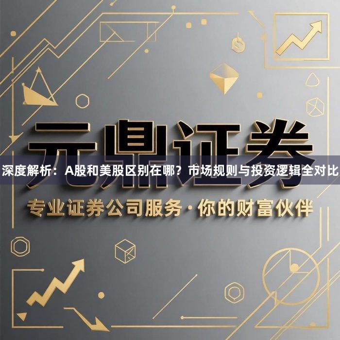 深度解析：A股和美股区别在哪？市场规则与投资逻辑全对比