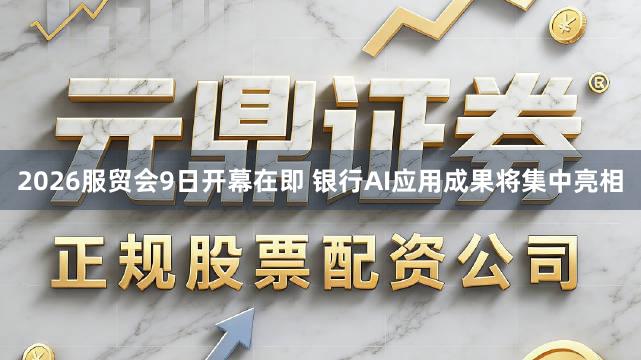 2026服贸会9日开幕在即 银行AI应用成果将集中亮相