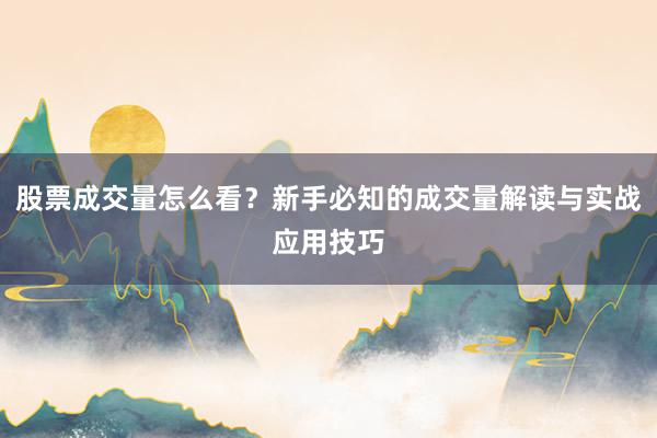 股票成交量怎么看？新手必知的成交量解读与实战应用技巧