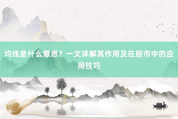 均线是什么意思？一文详解其作用及在股市中的应用技巧
