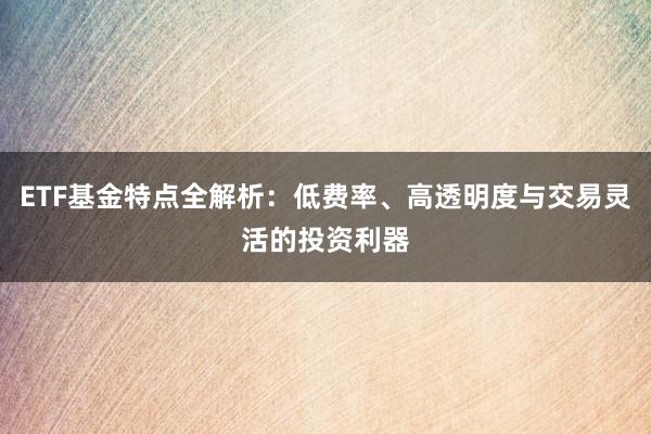 ETF基金特点全解析：低费率、高透明度与交易灵活的投资利器
