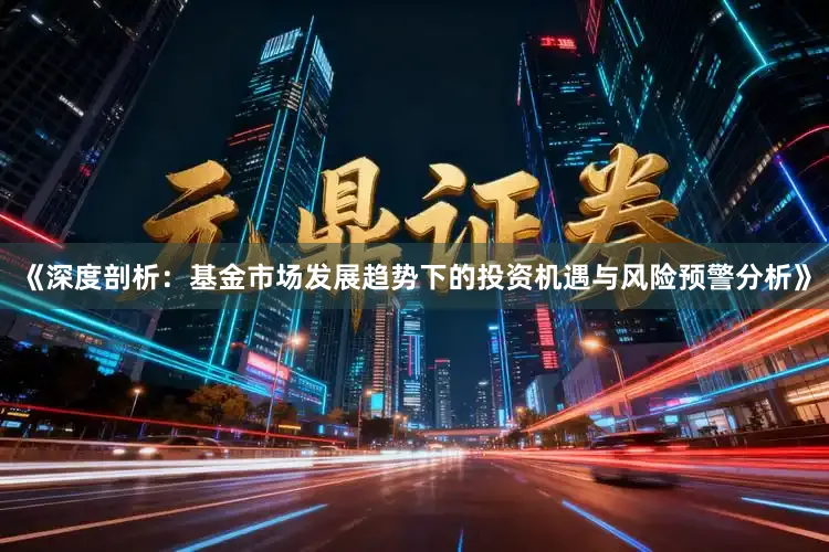 《深度剖析：基金市场发展趋势下的投资机遇与风险预警分析》