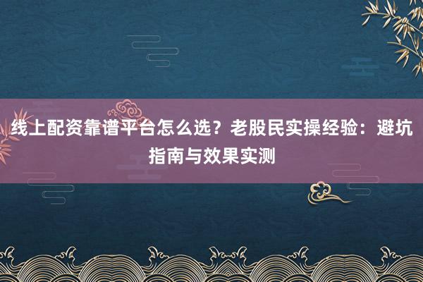 线上配资靠谱平台怎么选？老股民实操经验：避坑指南与效果实测