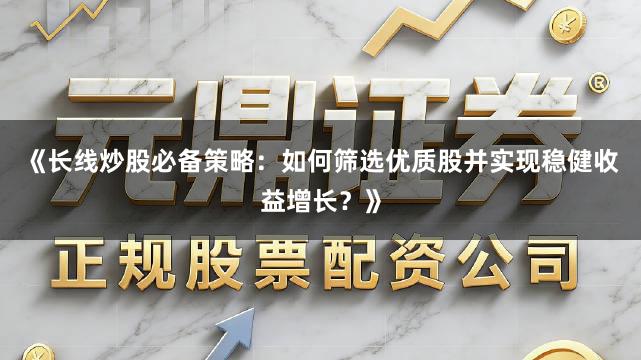 《长线炒股必备策略：如何筛选优质股并实现稳健收益增长？》