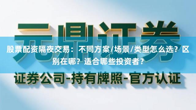 股票配资隔夜交易：不同方案/场景/类型怎么选？区别在哪？适合哪些投资者？