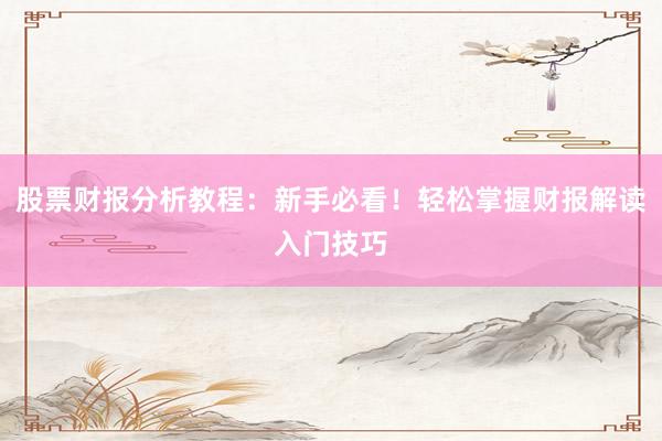 股票财报分析教程：新手必看！轻松掌握财报解读入门技巧