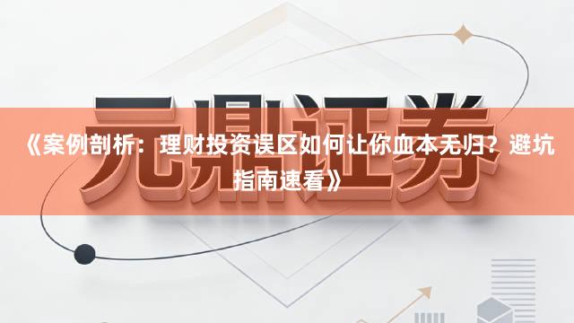 《案例剖析：理财投资误区如何让你血本无归？避坑指南速看》
