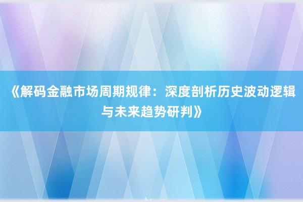 《解码金融市场周期规律：深度剖析历史波动逻辑与未来趋势研判》