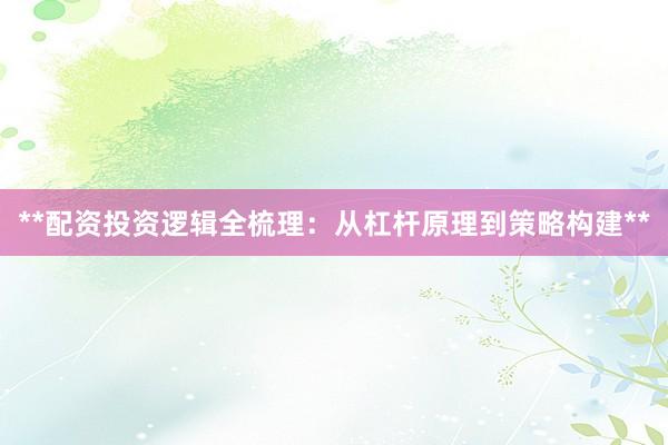 **配资投资逻辑全梳理：从杠杆原理到策略构建**