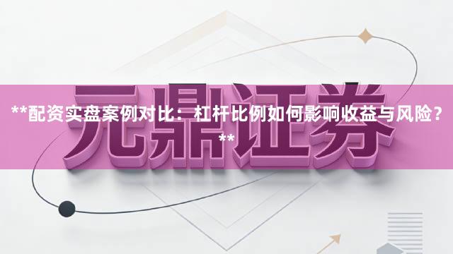 **配资实盘案例对比：杠杆比例如何影响收益与风险？**